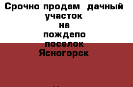 Срочно продам  дачный участок на пождепо поселок Ясногорск. › Цена ­ 600 000 - Забайкальский край, Оловяннинский р-н Недвижимость » Земельные участки продажа   